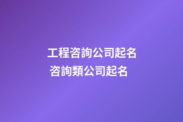 工程咨詢公司起名 咨詢類公司起名-第1張-公司起名-玄機派